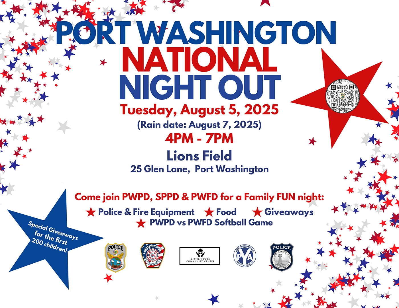 Tuesday, August 5, 2025
(Rain date: August 7, 2025)

4PM - 7PM
Lions Field
25 Glen Lane, Port Washington

Special Giveaways
for the first 200 children!

Food
Police & Fire Equipment Giveaways
PWPD vs PWFD Softball Game

Come join PWPD, SPPD & PWFD for a Family FUN night:

NATIONAL NIGHT OUT
PORT WASHINGTON